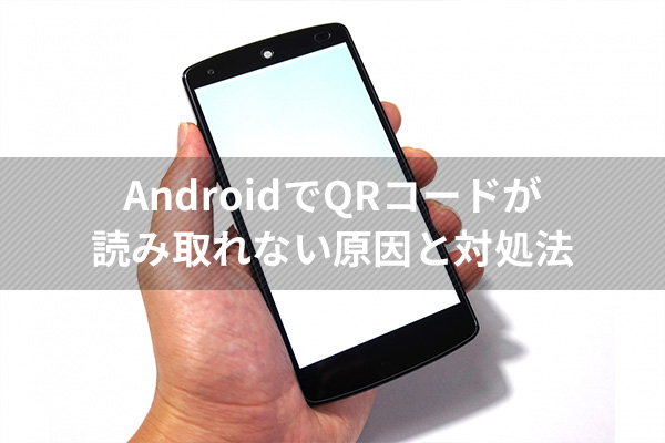 AndroidでQRコードが読み取れない原因と対処法