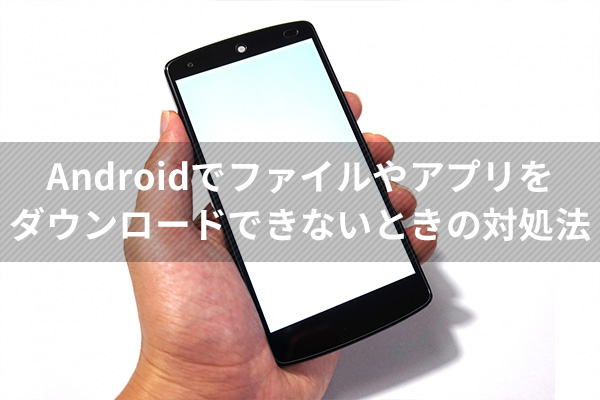 Androidでファイルやアプリをダウンロードできないときの対処法